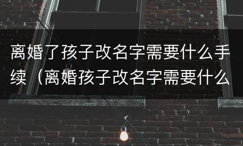 离婚了孩子改名字需要什么手续（离婚孩子改名字需要什么手续办理）