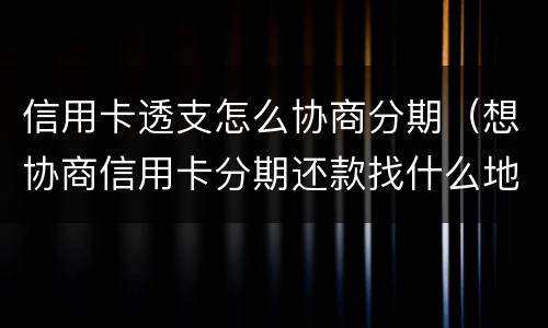 信用卡透支怎么协商分期（想协商信用卡分期还款找什么地方协商）
