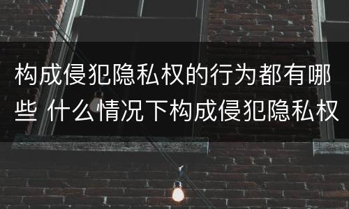 构成侵犯隐私权的行为都有哪些 什么情况下构成侵犯隐私权