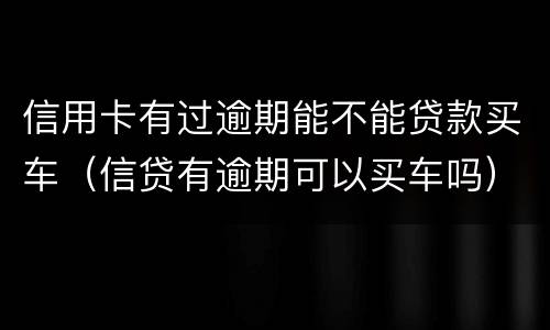 信用卡有过逾期能不能贷款买车（信贷有逾期可以买车吗）