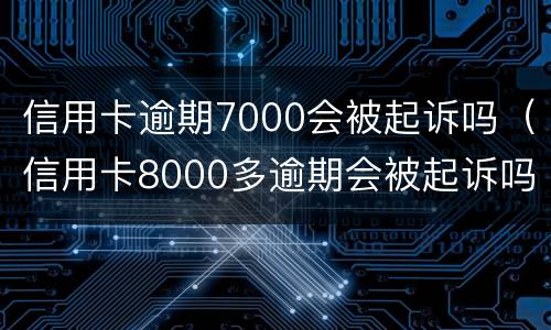 信用卡逾期7000会被起诉吗（信用卡8000多逾期会被起诉吗）