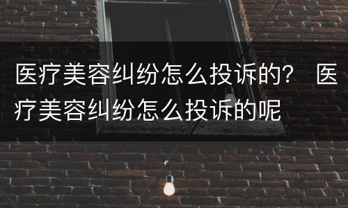 医疗美容纠纷怎么投诉的？ 医疗美容纠纷怎么投诉的呢