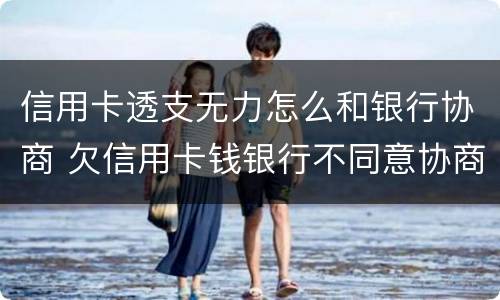 信用卡透支无力怎么和银行协商 欠信用卡钱银行不同意协商怎么办
