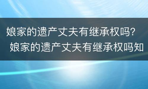 娘家的遗产丈夫有继承权吗？ 娘家的遗产丈夫有继承权吗知乎