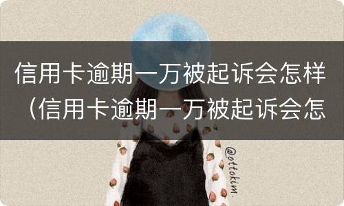 信用卡逾期一万被起诉会怎样（信用卡逾期一万被起诉会怎样处罚）