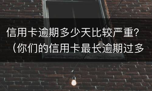 信用卡逾期多少天比较严重？（你们的信用卡最长逾期过多久）