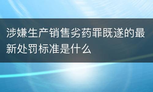 涉嫌生产销售劣药罪既遂的最新处罚标准是什么