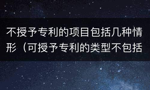不授予专利的项目包括几种情形（可授予专利的类型不包括）
