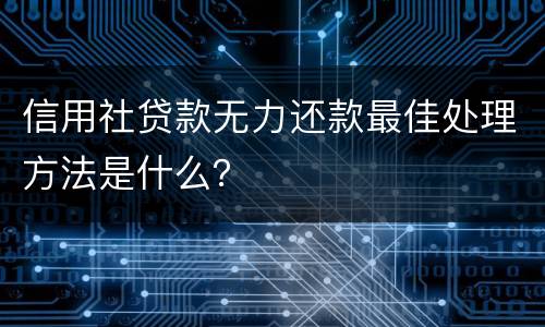 信用社贷款无力还款最佳处理方法是什么？