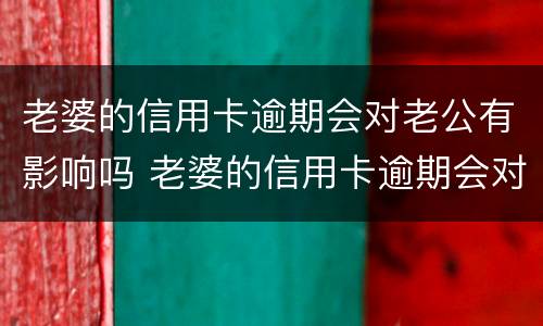 老婆的信用卡逾期会对老公有影响吗 老婆的信用卡逾期会对老公有影响吗知乎