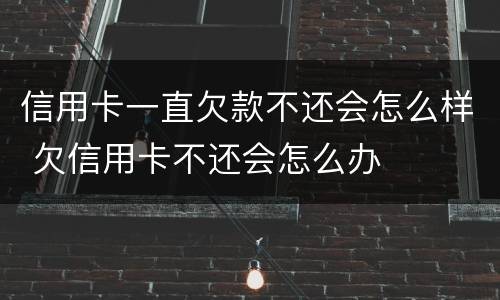 信用卡一直欠款不还会怎么样 欠信用卡不还会怎么办