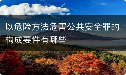以危险方法危害公共安全罪的构成要件有哪些