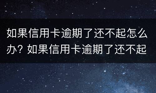如果信用卡逾期了还不起怎么办? 如果信用卡逾期了还不起怎么办呢