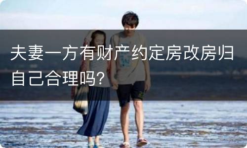 夫妻一方有财产约定房改房归自己合理吗？