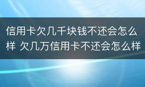 信用卡欠几千块钱不还会怎么样 欠几万信用卡不还会怎么样