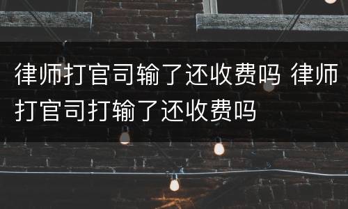 律师打官司输了还收费吗 律师打官司打输了还收费吗