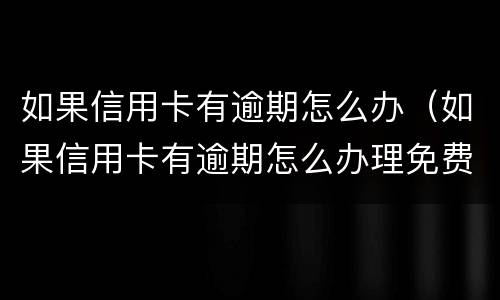 如果信用卡有逾期怎么办（如果信用卡有逾期怎么办理免费减免）
