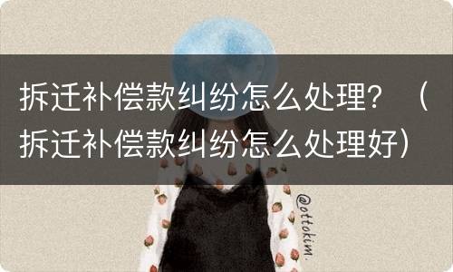 拆迁补偿款纠纷怎么处理？（拆迁补偿款纠纷怎么处理好）