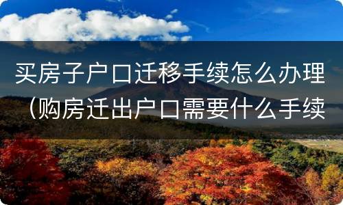 买房子户口迁移手续怎么办理（购房迁出户口需要什么手续）