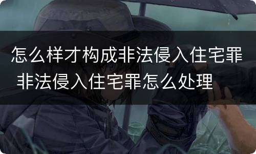 怎么样才构成非法侵入住宅罪 非法侵入住宅罪怎么处理
