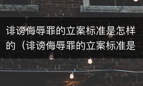 诽谤侮辱罪的立案标准是怎样的（诽谤侮辱罪的立案标准是怎样的呢）