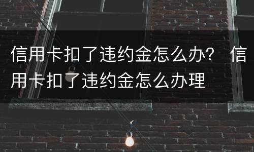 信用卡扣了违约金怎么办？ 信用卡扣了违约金怎么办理
