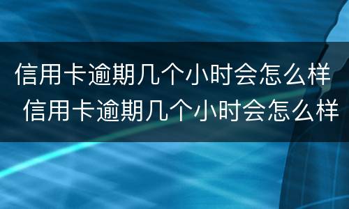 信用卡逾期几个小时会怎么样 信用卡逾期几个小时会怎么样吗