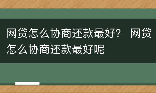 网贷怎么协商还款最好？ 网贷怎么协商还款最好呢