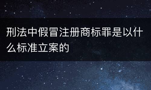 刑法中假冒注册商标罪是以什么标准立案的