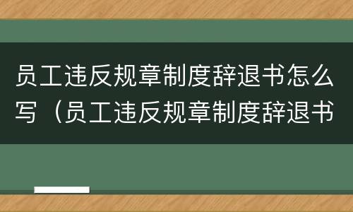 员工违反规章制度辞退书怎么写（员工违反规章制度辞退书怎么写申请）