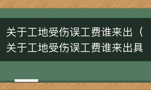 关于工地受伤误工费谁来出（关于工地受伤误工费谁来出具）