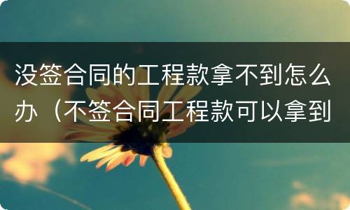 没签合同的工程款拿不到怎么办（不签合同工程款可以拿到吗）