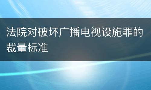 法院对破坏广播电视设施罪的裁量标准