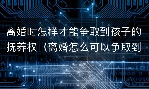 离婚时怎样才能争取到孩子的抚养权（离婚怎么可以争取到孩子的抚养权）