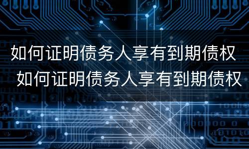如何证明债务人享有到期债权 如何证明债务人享有到期债权的权利