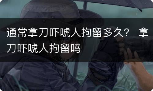 通常拿刀吓唬人拘留多久？ 拿刀吓唬人拘留吗
