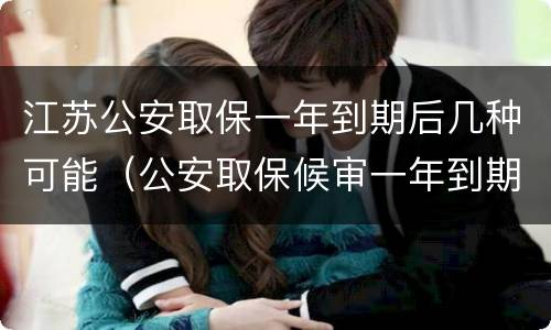 江苏公安取保一年到期后几种可能（公安取保候审一年到期后多久结案）