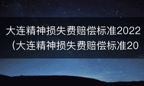 大连精神损失费赔偿标准2022（大连精神损失费赔偿标准2022年）