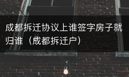 成都拆迁协议上谁签字房子就归谁（成都拆迁户）