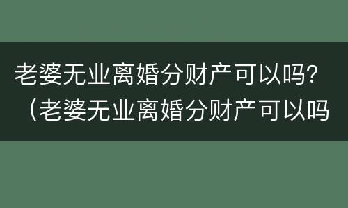 老婆无业离婚分财产可以吗？（老婆无业离婚分财产可以吗怎么分）