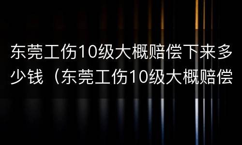 东莞工伤10级大概赔偿下来多少钱（东莞工伤10级大概赔偿下来多少钱一个月）