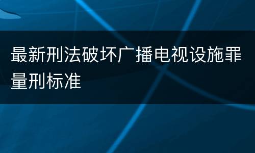 最新刑法破坏广播电视设施罪量刑标准