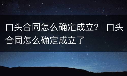 口头合同怎么确定成立？ 口头合同怎么确定成立了