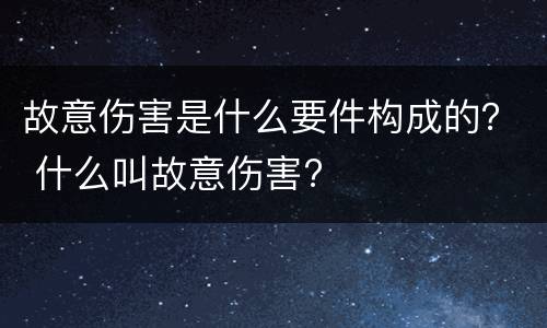 故意伤害是什么要件构成的？ 什么叫故意伤害?