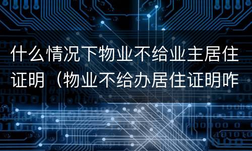 什么情况下物业不给业主居住证明（物业不给办居住证明咋办）