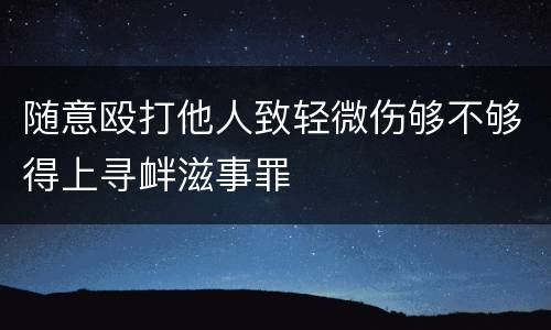 随意殴打他人致轻微伤够不够得上寻衅滋事罪