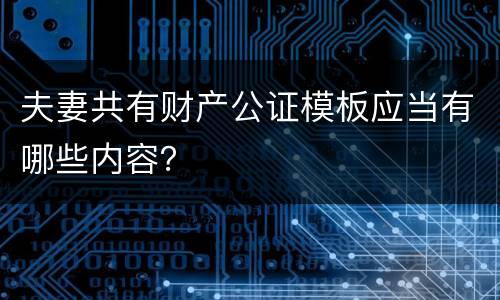 夫妻共有财产公证模板应当有哪些内容？