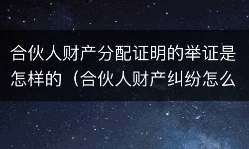 合伙人财产分配证明的举证是怎样的（合伙人财产纠纷怎么处理）