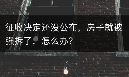 征收决定还没公布，房子就被强拆了，怎么办？