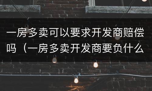 一房多卖可以要求开发商赔偿吗（一房多卖开发商要负什么法律责任）